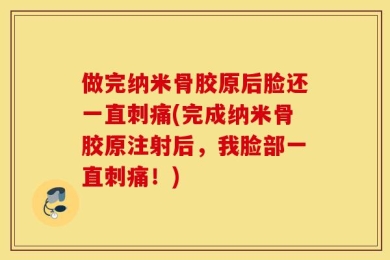 做完纳米骨胶原后脸还一直刺痛(完成纳米骨胶原注射后，我脸部一直刺痛！)