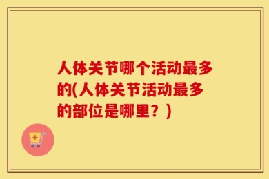 人体关节哪个活动最多的(人体关节活动最多的部位是哪里？)