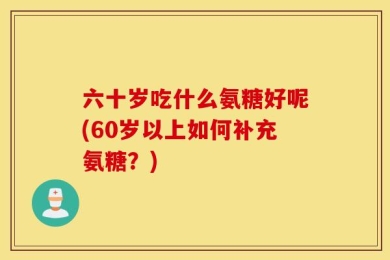 六十岁吃什么氨糖好呢(60岁以上如何补充氨糖？)
