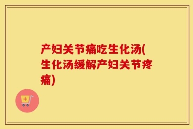 产妇关节痛吃生化汤(生化汤缓解产妇关节疼痛)