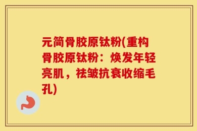 元简骨胶原钛粉(重构骨胶原钛粉：焕发年轻亮肌，祛皱抗衰收缩毛孔)