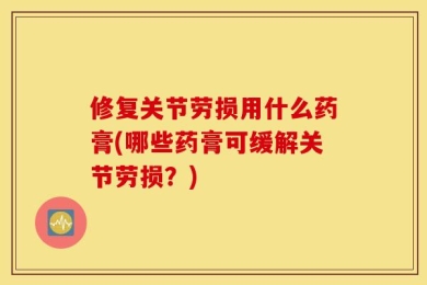 修复关节劳损用什么药膏(哪些药膏可缓解关节劳损？)