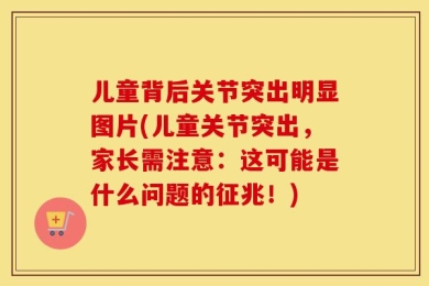 儿童背后关节突出明显图片(儿童关节突出，家长需注意：这可能是什么问题的征兆！)