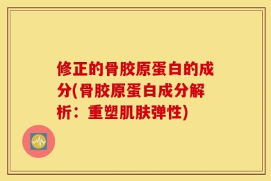 修正的骨胶原蛋白的成分(骨胶原蛋白成分解析：重塑肌肤弹性)