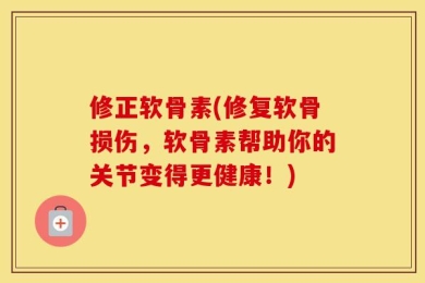 修正软骨素(修复软骨损伤，软骨素帮助你的关节变得更健康！)