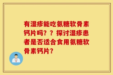 有湿疹能吃氨糖软骨素钙片吗？？探讨湿疹患者是否适合食用氨糖软骨素钙片？