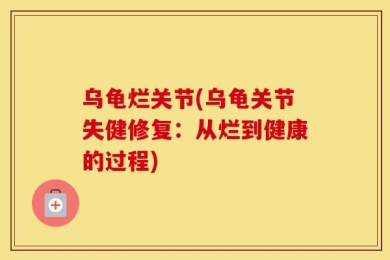 乌龟烂关节(乌龟关节失健修复：从烂到健康的过程)
