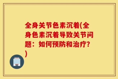 全身关节色素沉着(全身色素沉着导致关节问题：如何预防和治疗？)
