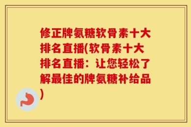 修正牌氨糖软骨素十大排名直播(软骨素十大排名直播：让您轻松了解最佳的牌氨糖补给品)