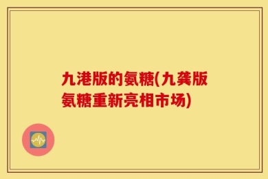 九港版的氨糖(九龚版氨糖重新亮相市场)