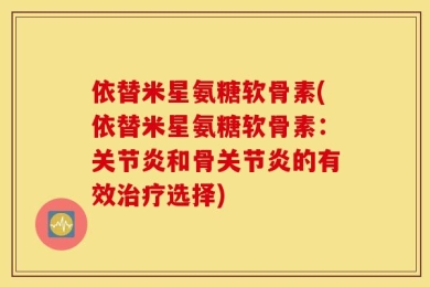 依替米星氨糖软骨素(依替米星氨糖软骨素：关节炎和骨关节炎的有效治疗选择)