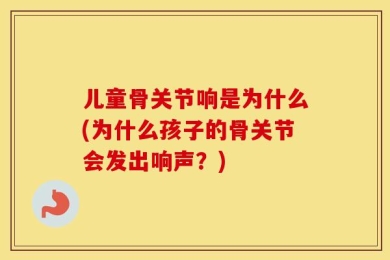 儿童骨关节响是为什么(为什么孩子的骨关节会发出响声？)