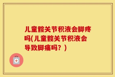 儿童髋关节积液会脚疼吗(儿童髋关节积液会导致脚痛吗？)