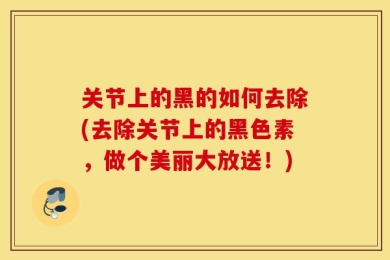 关节上的黑的如何去除(去除关节上的黑色素，做个美丽大放送！)