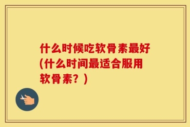 什么时候吃软骨素最好(什么时间最适合服用软骨素？)