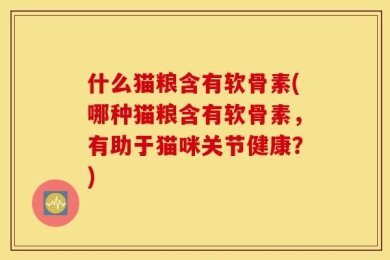 什么猫粮含有软骨素(哪种猫粮含有软骨素，有助于猫咪关节健康？)