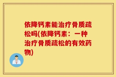 依降钙素能治疗骨质疏松吗(依降钙素：一种治疗骨质疏松的有效药物)