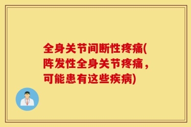 全身关节间断性疼痛(阵发性全身关节疼痛，可能患有这些疾病)