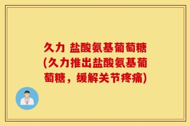 久力 盐酸氨基葡萄糖(久力推出盐酸氨基葡萄糖，缓解关节疼痛)