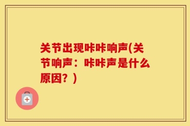 关节出现咔咔响声(关节响声：咔咔声是什么原因？)