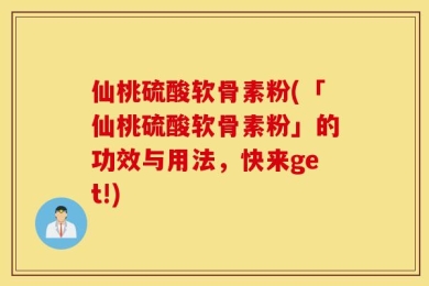 仙桃硫酸软骨素粉(「仙桃硫酸软骨素粉」的功效与用法，快来get!)