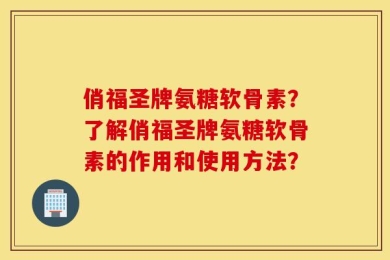 俏福圣牌氨糖软骨素？了解俏福圣牌氨糖软骨素的作用和使用方法？