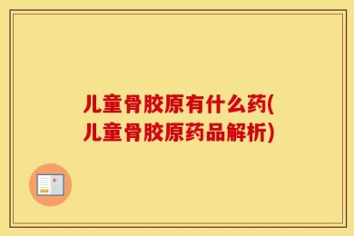 儿童骨胶原有什么药(儿童骨胶原药品解析)
