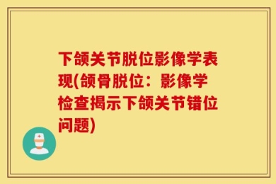 下颌关节脱位影像学表现(颌骨脱位：影像学检查揭示下颌关节错位问题)