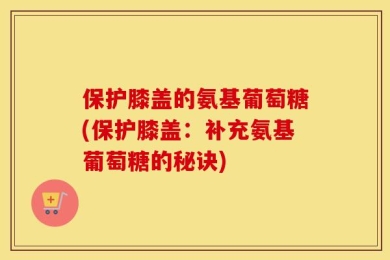 保护膝盖的氨基葡萄糖(保护膝盖：补充氨基葡萄糖的秘诀)