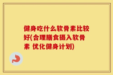 健身吃什么软骨素比较好(合理膳食摄入软骨素 优化健身计划)