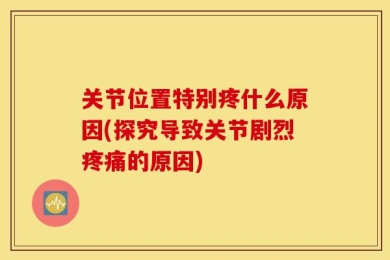 关节位置特别疼什么原因(探究导致关节剧烈疼痛的原因)