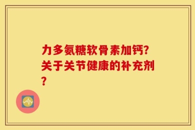 力多氨糖软骨素加钙？关于关节健康的补充剂？