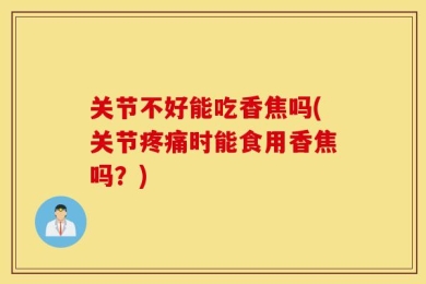 关节不好能吃香焦吗(关节疼痛时能食用香焦吗？)