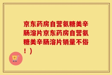 京东药房自营氨糖美辛肠溶片京东药房自营氨糖美辛肠溶片销量不俗！)