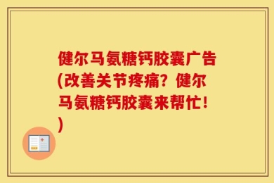 健尔马氨糖钙胶囊广告(改善关节疼痛？健尔马氨糖钙胶囊来帮忙！)
