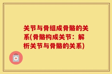 关节与骨组成骨骼的关系(骨骼构成关节：解析关节与骨骼的关系)