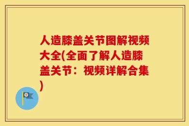 人造膝盖关节图解视频大全(全面了解人造膝盖关节：视频详解合集)