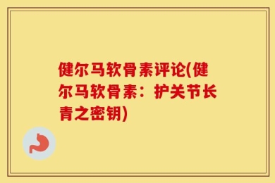 健尔马软骨素评论(健尔马软骨素：护关节长青之密钥)