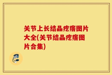 关节上长结晶疙瘩图片大全(关节结晶疙瘩图片合集)