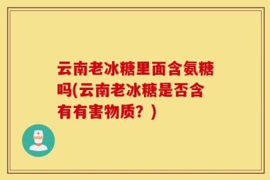 云南老冰糖里面含氨糖吗(云南老冰糖是否含有有害物质？)