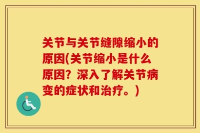 关节与关节缝隙缩小的原因(关节缩小是什么原因？深入了解关节病变的症状和治疗。)