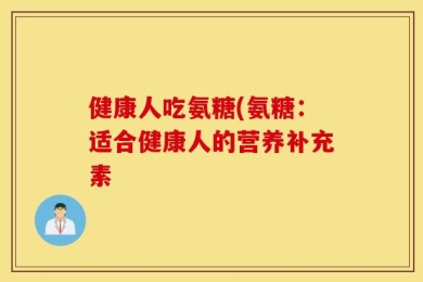 健康人吃氨糖(氨糖：适合健康人的营养补充素
