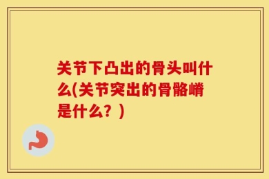关节下凸出的骨头叫什么(关节突出的骨骼嵴是什么？)