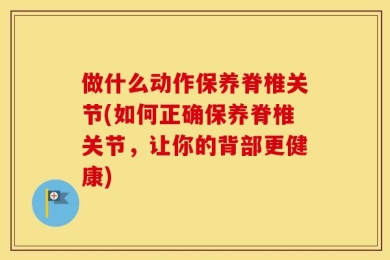 做什么动作保养脊椎关节(如何正确保养脊椎关节，让你的背部更健康)
