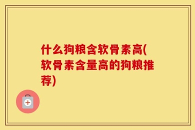 什么狗粮含软骨素高(软骨素含量高的狗粮推荐)