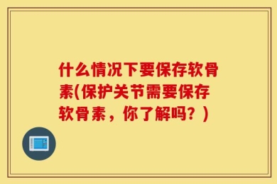 什么情况下要保存软骨素(保护关节需要保存软骨素，你了解吗？)