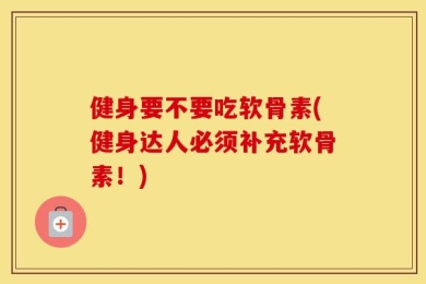 健身要不要吃软骨素(健身达人必须补充软骨素！)