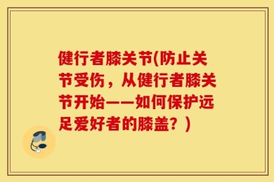 健行者膝关节(防止关节受伤，从健行者膝关节开始——如何保护远足爱好者的膝盖？)