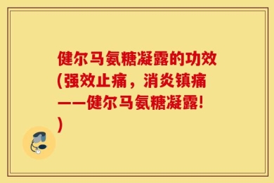 健尔马氨糖凝露的功效(强效止痛，消炎镇痛——健尔马氨糖凝露!)