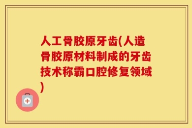 人工骨胶原牙齿(人造骨胶原材料制成的牙齿技术称霸口腔修复领域)